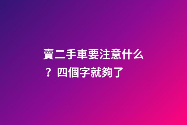 賣二手車要注意什么？四個字就夠了